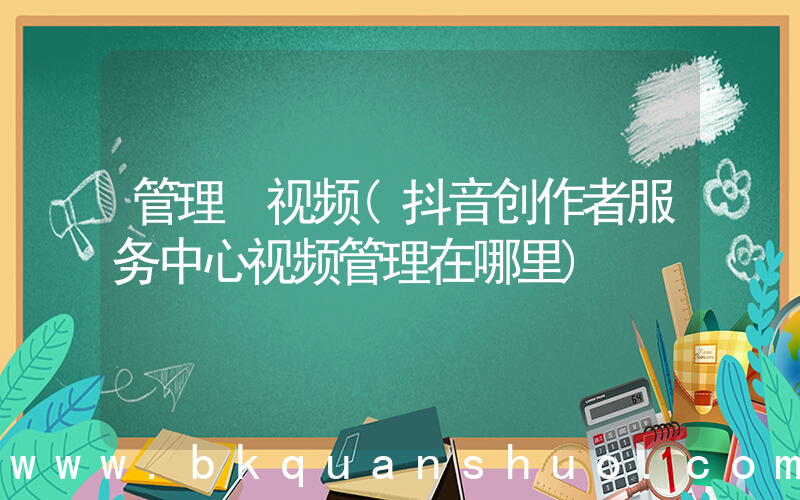 管理 视频(抖音创作者服务中心视频管理在哪里)